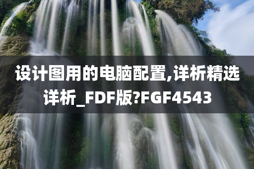 设计图用的电脑配置,详析精选详析_FDF版?FGF4543