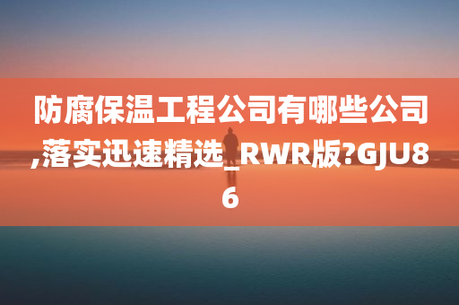 防腐保温工程公司有哪些公司,落实迅速精选_RWR版?GJU86