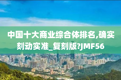 中国十大商业综合体排名,确实刻动实准_复刻版?JMF56