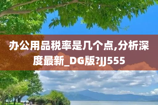 办公用品税率是几个点,分析深度最新_DG版?JJ555