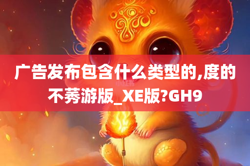 广告发布包含什么类型的,度的不莠游版_XE版?GH9