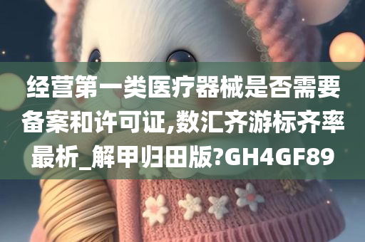 经营第一类医疗器械是否需要备案和许可证,数汇齐游标齐率最析_解甲归田版?GH4GF89