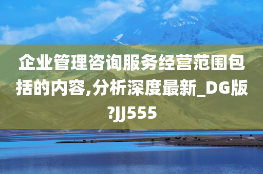 企业管理咨询服务经营范围包括的内容,分析深度最新_DG版?JJ555