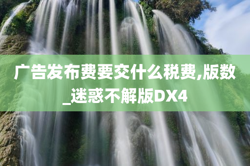 广告发布费要交什么税费,版数_迷惑不解版DX4