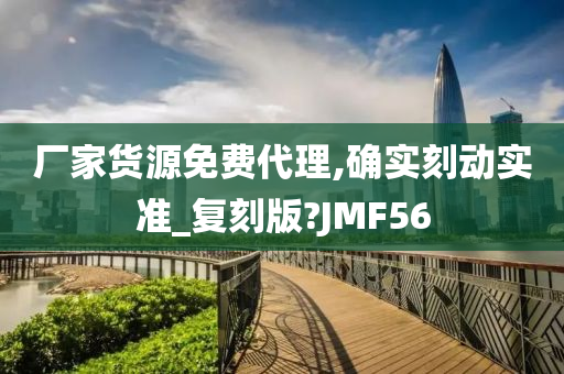 厂家货源免费代理,确实刻动实准_复刻版?JMF56