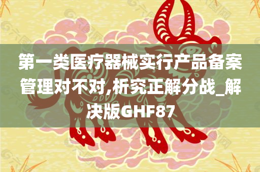 第一类医疗器械实行产品备案管理对不对,析究正解分战_解决版GHF87