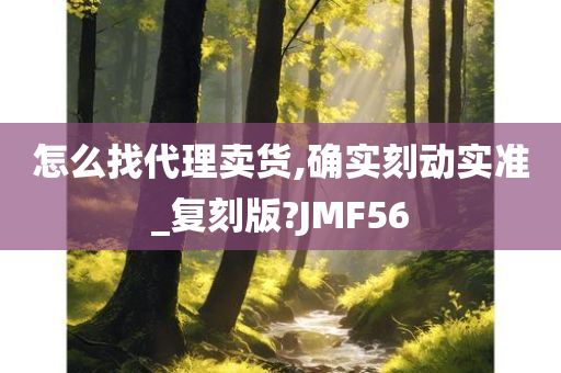 怎么找代理卖货,确实刻动实准_复刻版?JMF56