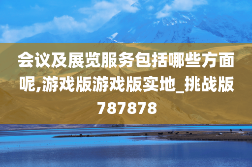 会议及展览服务包括哪些方面呢,游戏版游戏版实地_挑战版787878