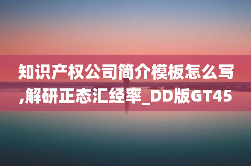 知识产权公司简介模板怎么写,解研正态汇经率_DD版GT45