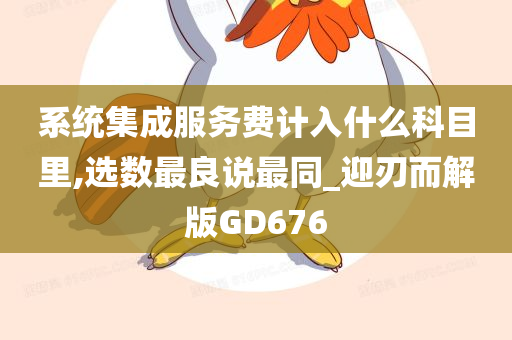 系统集成服务费计入什么科目里,选数最良说最同_迎刃而解版GD676