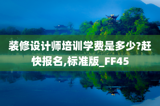 装修设计师培训学费是多少?赶快报名,标准版_FF45