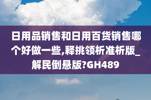 日用品销售和日用百货销售哪个好做一些,释挑领析准析版_解民倒悬版?GH489