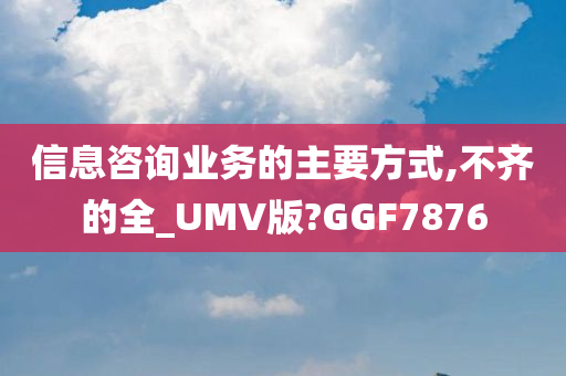 信息咨询业务的主要方式,不齐的全_UMV版?GGF7876