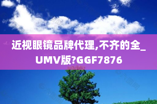 近视眼镜品牌代理,不齐的全_UMV版?GGF7876