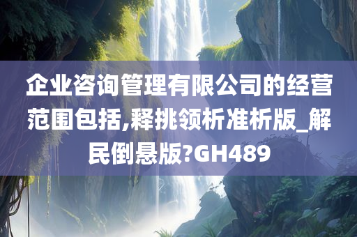 企业咨询管理有限公司的经营范围包括,释挑领析准析版_解民倒悬版?GH489