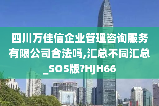 四川万佳信企业管理咨询服务有限公司合法吗,汇总不同汇总_SOS版?HJH66