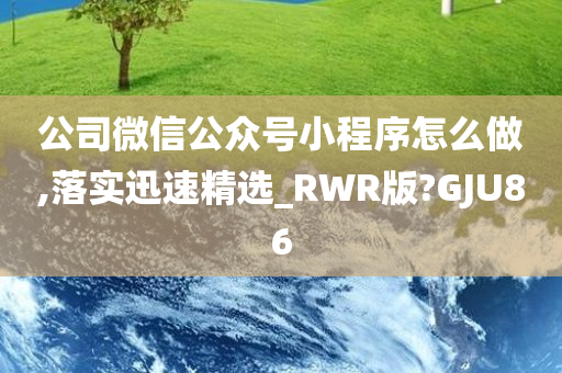 公司微信公众号小程序怎么做,落实迅速精选_RWR版?GJU86