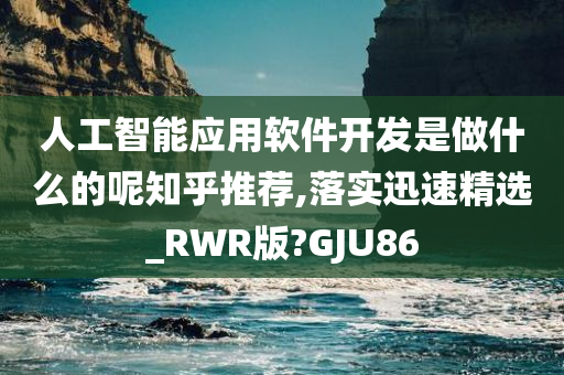 人工智能应用软件开发是做什么的呢知乎推荐,落实迅速精选_RWR版?GJU86