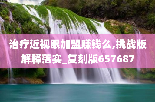 治疗近视眼加盟赚钱么,挑战版解释落实_复刻版657687