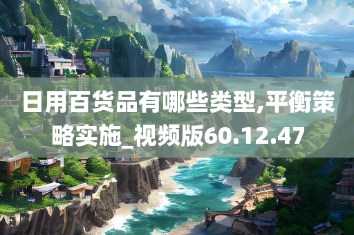 日用百货品有哪些类型,平衡策略实施_视频版60.12.47