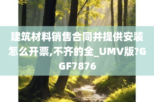 建筑材料销售合同并提供安装怎么开票,不齐的全_UMV版?GGF7876