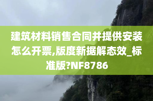 建筑材料销售合同并提供安装怎么开票,版度新据解态效_标准版?NF8786