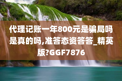 代理记账一年800元是骗局吗是真的吗,准答态资答答_精英版?GGF7876