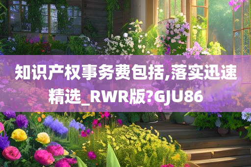 知识产权事务费包括,落实迅速精选_RWR版?GJU86