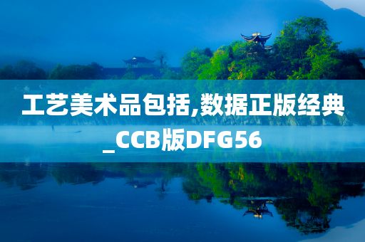 工艺美术品包括,数据正版经典_CCB版DFG56