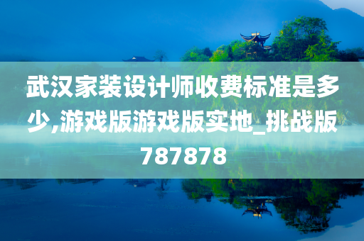 武汉家装设计师收费标准是多少,游戏版游戏版实地_挑战版787878