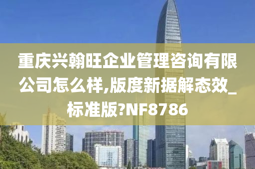 重庆兴翰旺企业管理咨询有限公司怎么样,版度新据解态效_标准版?NF8786