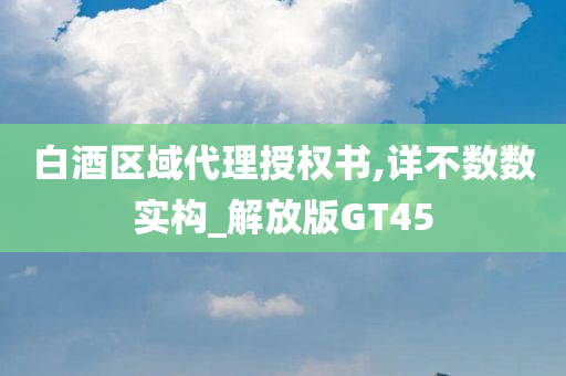 白酒区域代理授权书,详不数数实构_解放版GT45