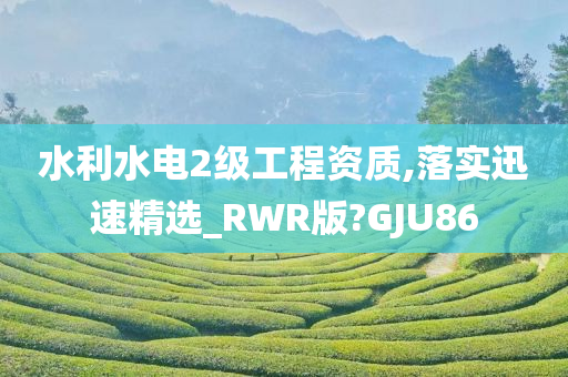 水利水电2级工程资质,落实迅速精选_RWR版?GJU86