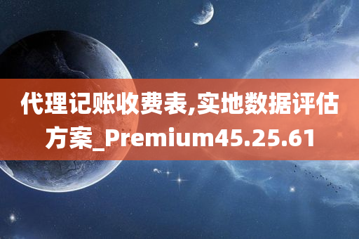 代理记账收费表,实地数据评估方案_Premium45.25.61