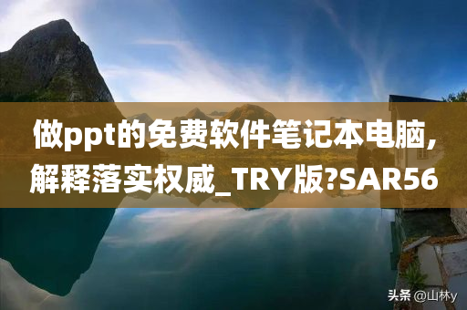 做ppt的免费软件笔记本电脑,解释落实权威_TRY版?SAR56