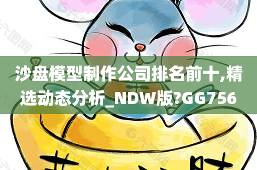 沙盘模型制作公司排名前十,精选动态分析_NDW版?GG756