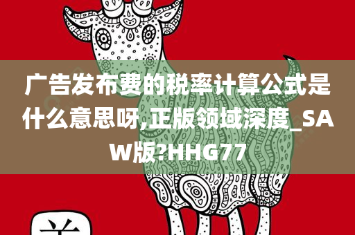 广告发布费的税率计算公式是什么意思呀,正版领域深度_SAW版?HHG77