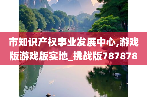 市知识产权事业发展中心,游戏版游戏版实地_挑战版787878