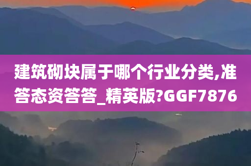 建筑砌块属于哪个行业分类,准答态资答答_精英版?GGF7876