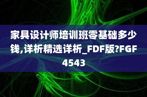 家具设计师培训班零基础多少钱,详析精选详析_FDF版?FGF4543