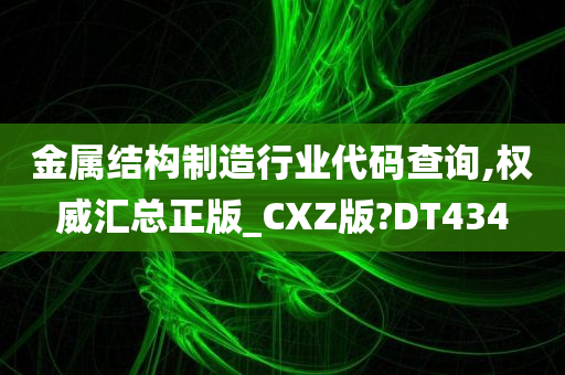 金属结构制造行业代码查询,权威汇总正版_CXZ版?DT434