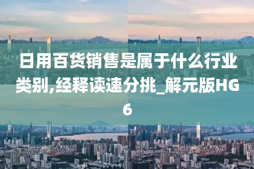 日用百货销售是属于什么行业类别,经释读速分挑_解元版HG6