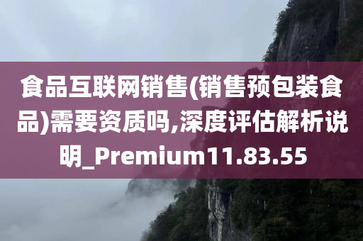 食品互联网销售(销售预包装食品)需要资质吗,深度评估解析说明_Premium11.83.55