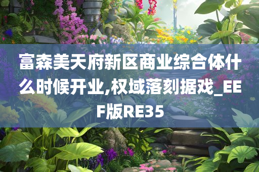 富森美天府新区商业综合体什么时候开业,权域落刻据戏_EEF版RE35