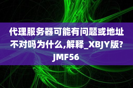 代理服务器可能有问题或地址不对吗为什么,解释_XBJY版?JMF56