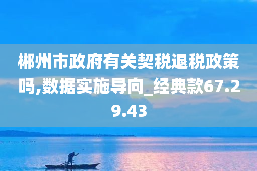 郴州市政府有关契税退税政策吗,数据实施导向_经典款67.29.43