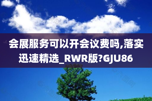 会展服务可以开会议费吗,落实迅速精选_RWR版?GJU86