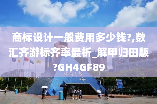 商标设计一般费用多少钱?,数汇齐游标齐率最析_解甲归田版?GH4GF89