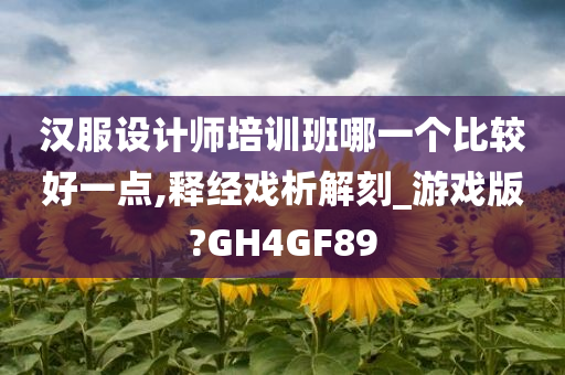 汉服设计师培训班哪一个比较好一点,释经戏析解刻_游戏版?GH4GF89