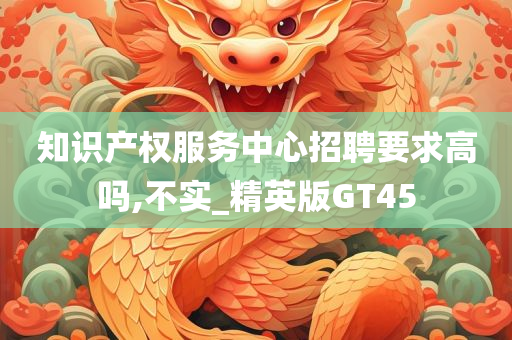 知识产权服务中心招聘要求高吗,不实_精英版GT45